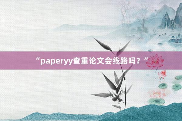 “paperyy查重论文会线路吗?”